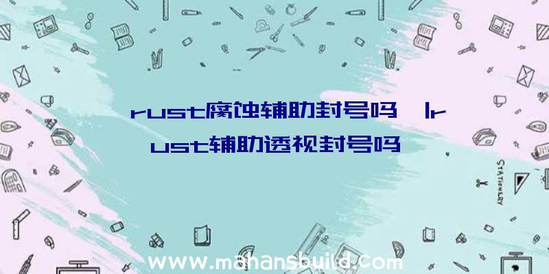 「rust腐蚀辅助封号吗」|rust辅助透视封号吗